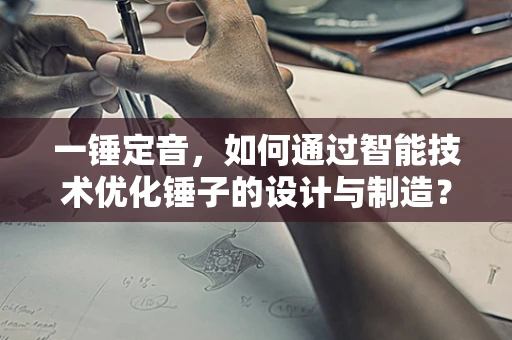 一锤定音，如何通过智能技术优化锤子的设计与制造？
