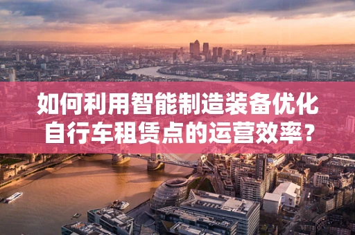 如何利用智能制造装备优化自行车租赁点的运营效率？