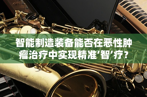 智能制造装备能否在恶性肿瘤治疗中实现精准‘智’疗？