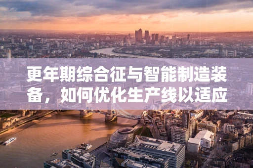 更年期综合征与智能制造装备，如何优化生产线以适应员工健康变化？
