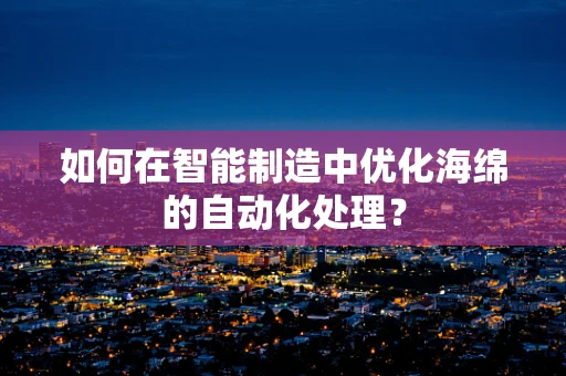如何在智能制造中优化海绵的自动化处理？
