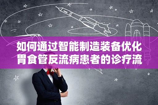 如何通过智能制造装备优化胃食管反流病患者的诊疗流程？