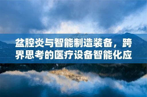 盆腔炎与智能制造装备，跨界思考的医疗设备智能化应用？