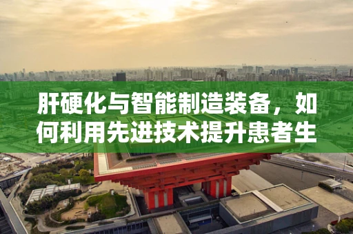 肝硬化与智能制造装备，如何利用先进技术提升患者生活质量？
