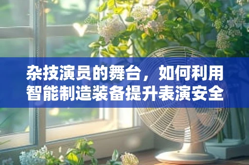 杂技演员的舞台，如何利用智能制造装备提升表演安全与效率？