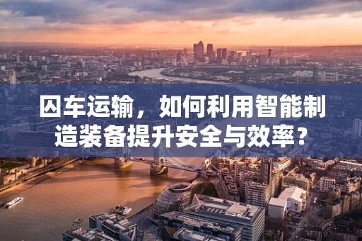 囚车运输，如何利用智能制造装备提升安全与效率？