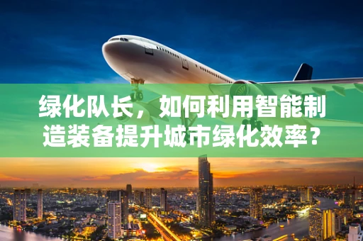 绿化队长，如何利用智能制造装备提升城市绿化效率？