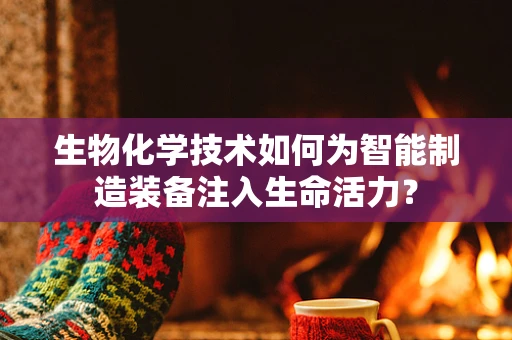 生物化学技术如何为智能制造装备注入生命活力？