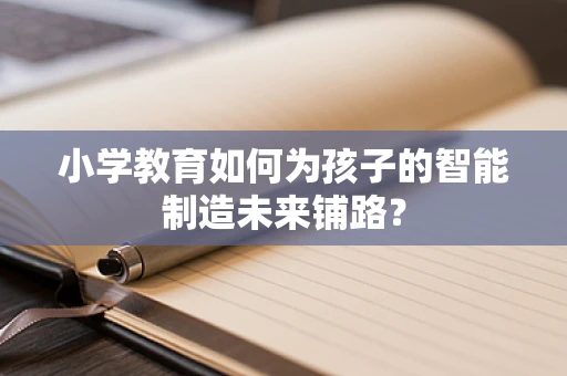 小学教育如何为孩子的智能制造未来铺路？