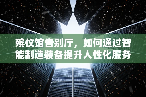 殡仪馆告别厅，如何通过智能制造装备提升人性化服务？