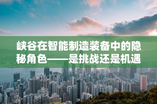 峡谷在智能制造装备中的隐秘角色——是挑战还是机遇？