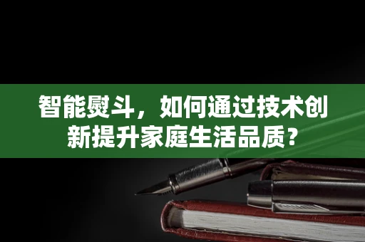 智能熨斗，如何通过技术创新提升家庭生活品质？