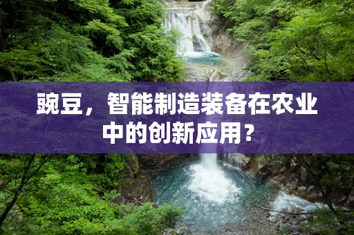 豌豆，智能制造装备在农业中的创新应用？