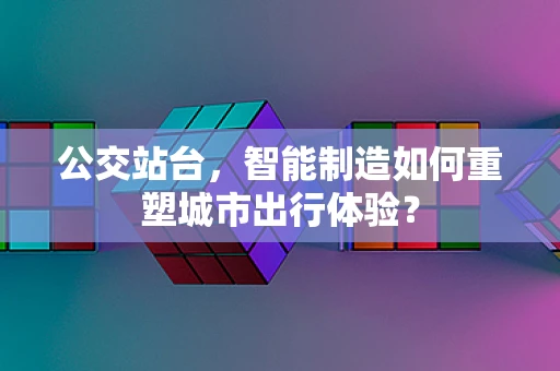 公交站台，智能制造如何重塑城市出行体验？