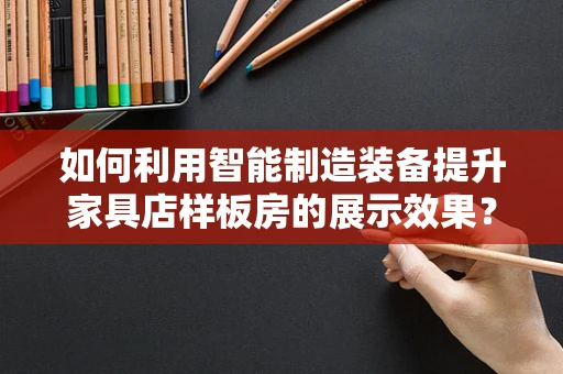 如何利用智能制造装备提升家具店样板房的展示效果？