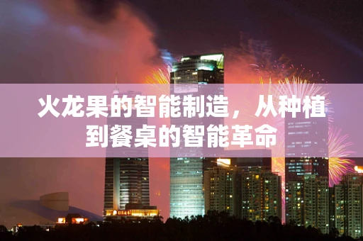 火龙果的智能制造，从种植到餐桌的智能革命