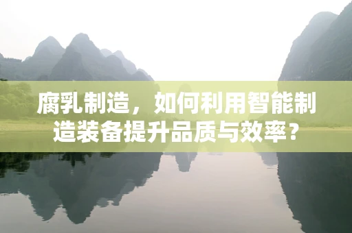 腐乳制造，如何利用智能制造装备提升品质与效率？