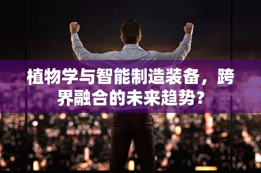 植物学与智能制造装备，跨界融合的未来趋势？