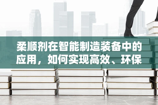 柔顺剂在智能制造装备中的应用，如何实现高效、环保的智能投加？