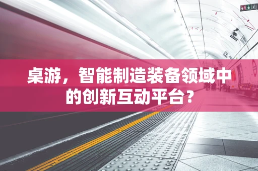 桌游，智能制造装备领域中的创新互动平台？