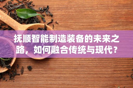 抚顺智能制造装备的未来之路，如何融合传统与现代？