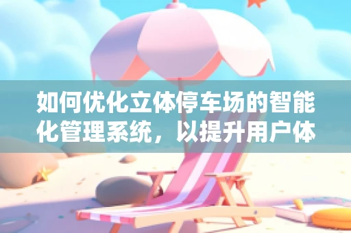 如何优化立体停车场的智能化管理系统，以提升用户体验与运营效率？