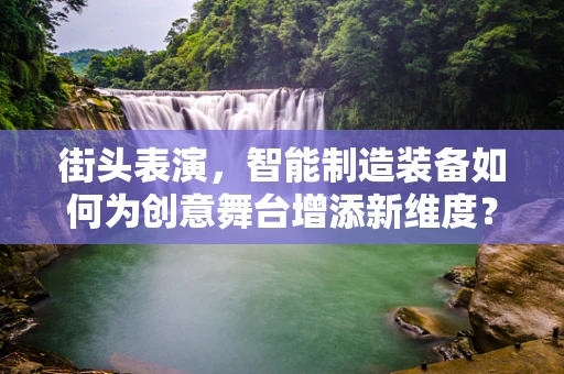 街头表演，智能制造装备如何为创意舞台增添新维度？