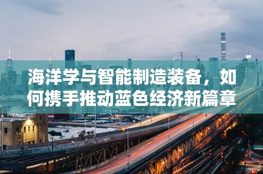 海洋学与智能制造装备，如何携手推动蓝色经济新篇章？