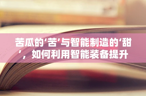苦瓜的‘苦’与智能制造的‘甜’，如何利用智能装备提升苦瓜加工体验？