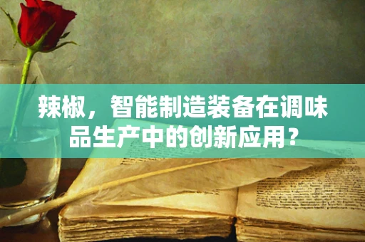 辣椒，智能制造装备在调味品生产中的创新应用？