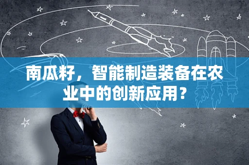 南瓜籽，智能制造装备在农业中的创新应用？