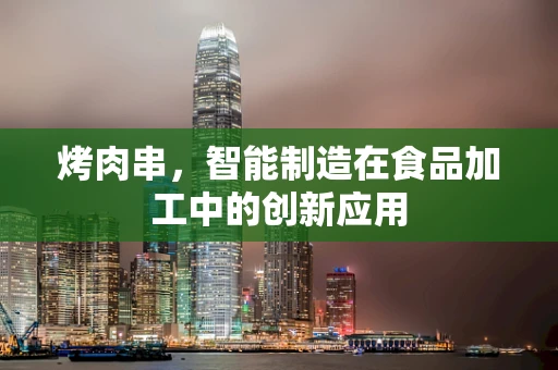 烤肉串，智能制造在食品加工中的创新应用