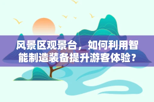 风景区观景台，如何利用智能制造装备提升游客体验？