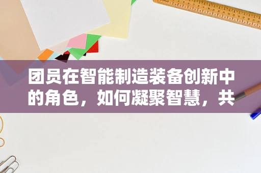 团员在智能制造装备创新中的角色，如何凝聚智慧，共筑未来？