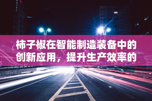 柿子椒在智能制造装备中的创新应用，提升生产效率的‘秘密武器’？