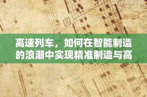 高速列车，如何在智能制造的浪潮中实现精准制造与高效运行？