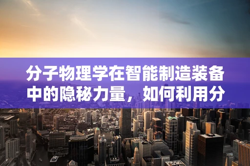 分子物理学在智能制造装备中的隐秘力量，如何利用分子间作用力优化材料性能？