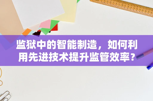 监狱中的智能制造，如何利用先进技术提升监管效率？