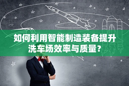 如何利用智能制造装备提升洗车场效率与质量？