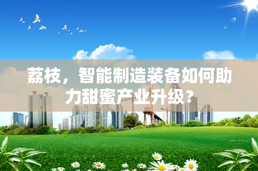 荔枝，智能制造装备如何助力甜蜜产业升级？