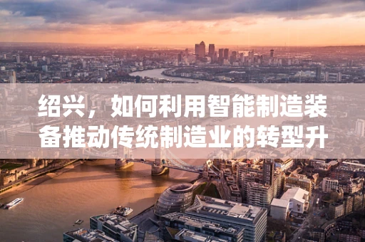 绍兴，如何利用智能制造装备推动传统制造业的转型升级？