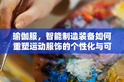 瑜伽服，智能制造装备如何重塑运动服饰的个性化与可持续性？