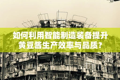 如何利用智能制造装备提升黄豆酱生产效率与品质？