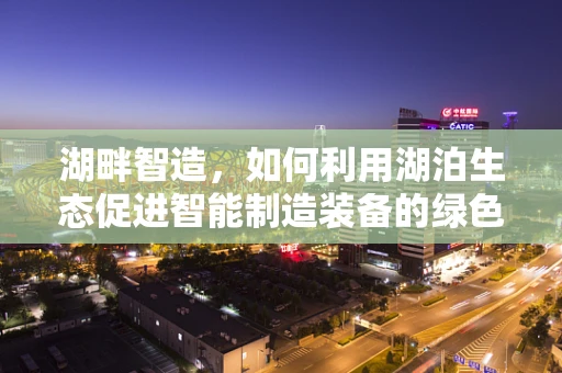 湖畔智造，如何利用湖泊生态促进智能制造装备的绿色发展？