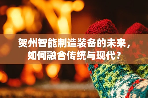 贺州智能制造装备的未来，如何融合传统与现代？