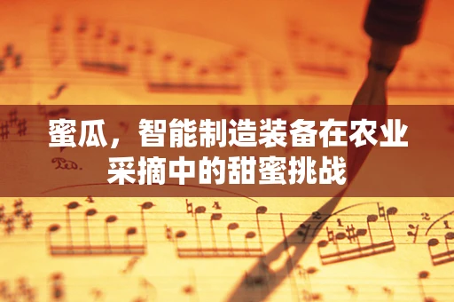 蜜瓜，智能制造装备在农业采摘中的甜蜜挑战