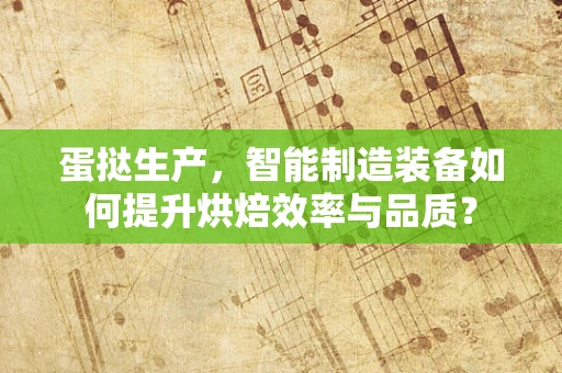 蛋挞生产，智能制造装备如何提升烘焙效率与品质？