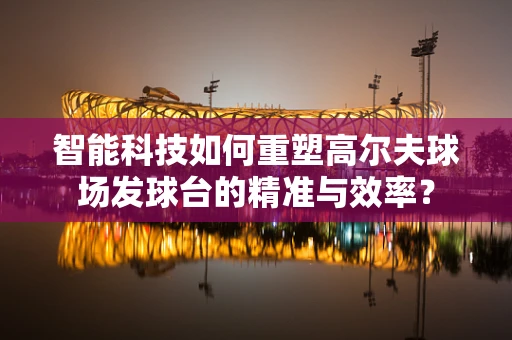 智能科技如何重塑高尔夫球场发球台的精准与效率？