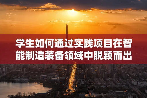 学生如何通过实践项目在智能制造装备领域中脱颖而出？