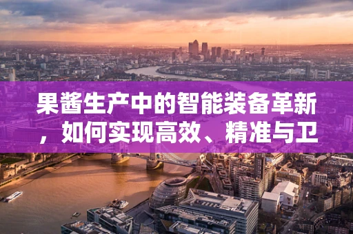 果酱生产中的智能装备革新，如何实现高效、精准与卫生？